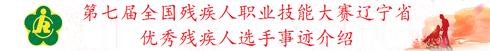 第七届全国残疾人职业技能大赛辽宁省优秀残疾人选手事迹介绍