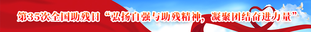 第35次全国助残日“弘扬自强与助残精神，凝聚团结奋进力量”